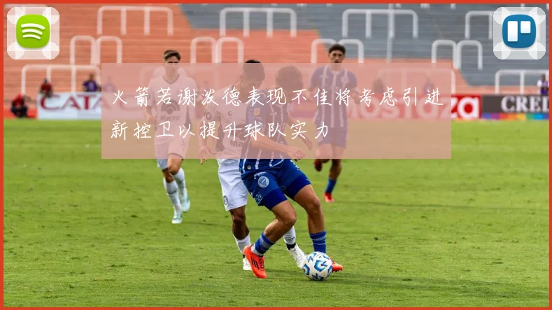 火箭若谢泼德表现不佳将考虑引进新控卫以提升球队实力