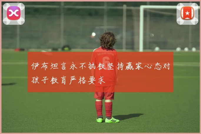 伊布坦言永不执教坚持赢家心态对孩子教育严格要求