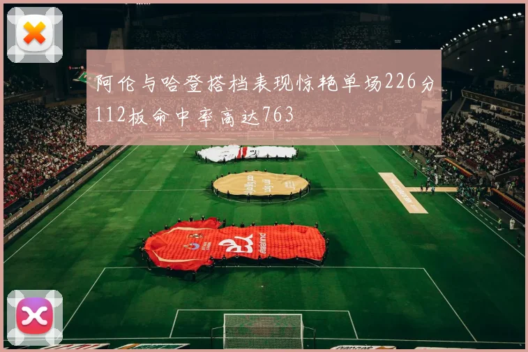 阿伦与哈登搭档表现惊艳单场226分112板命中率高达763