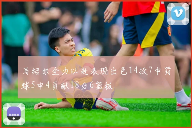 马绍尔全力以赴表现出色14投7中罚球5中4贡献18分6篮板