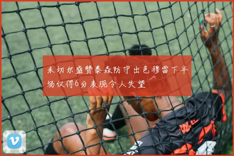 米切尔盛赞泰森防守出色穆雷下半场仅得6分表现令人失望