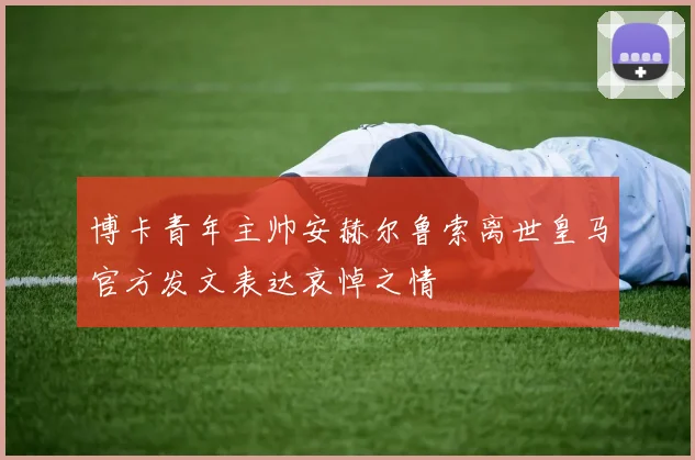 博卡青年主帅安赫尔鲁索离世皇马官方发文表达哀悼之情
