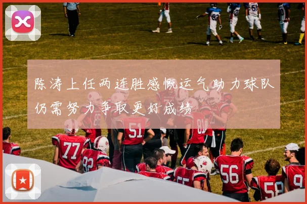 陈涛上任两连胜感慨运气助力球队仍需努力争取更好成绩