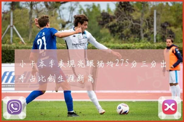 小卡本季表现亮眼场均275分三分出手占比创生涯新高