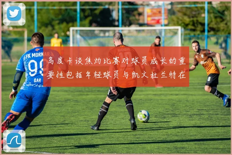 乌度卡谈焦灼比赛对球员成长的重要性包括年轻球员与凯文杜兰特在内