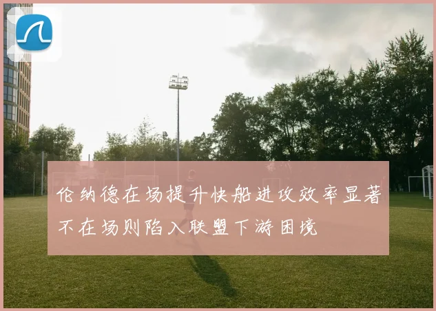 伦纳德在场提升快船进攻效率显著不在场则陷入联盟下游困境