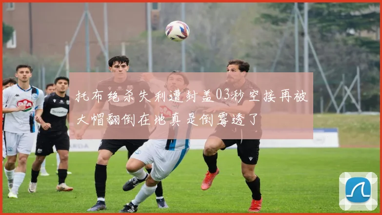 托布绝杀失利遭封盖03秒空接再被大帽翻倒在地真是倒霉透了