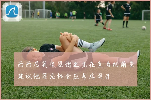 西西尼奥谈恩德里克在皇马的前景建议他若无机会应考虑离开