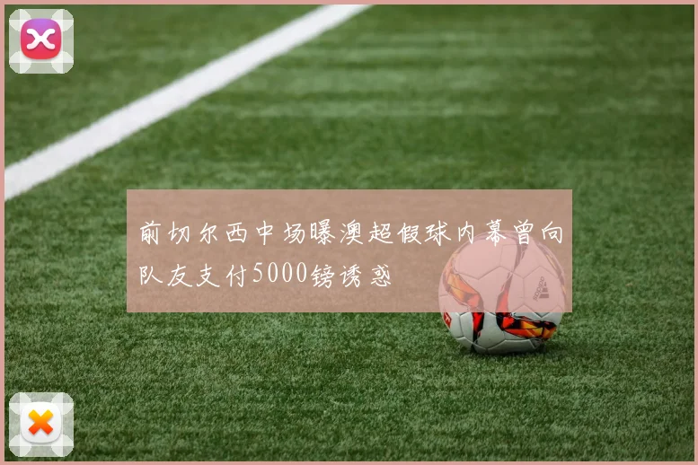前切尔西中场曝澳超假球内幕曾向队友支付5000镑诱惑