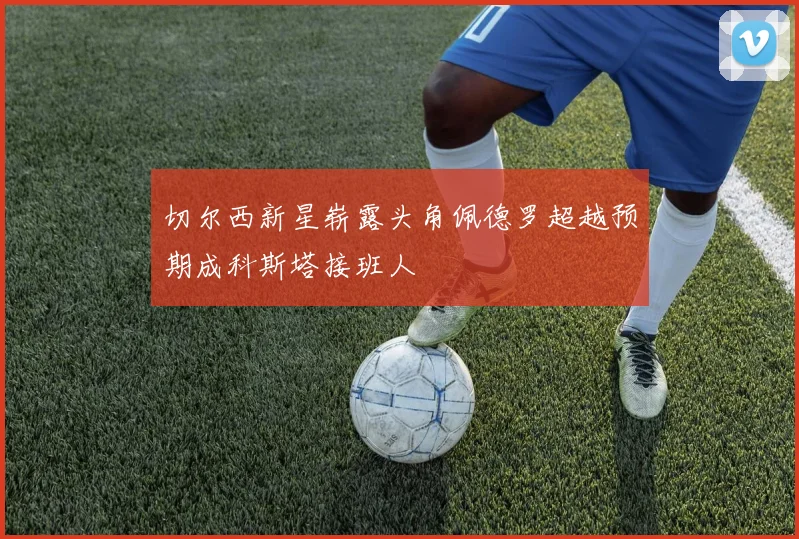 切尔西新星崭露头角佩德罗超越预期成科斯塔接班人