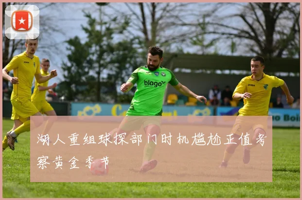 湖人重组球探部门时机尴尬正值考察黄金季节
