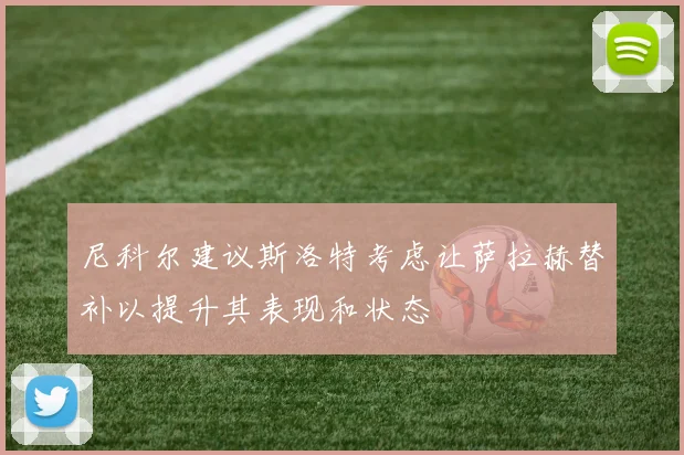 尼科尔建议斯洛特考虑让萨拉赫替补以提升其表现和状态