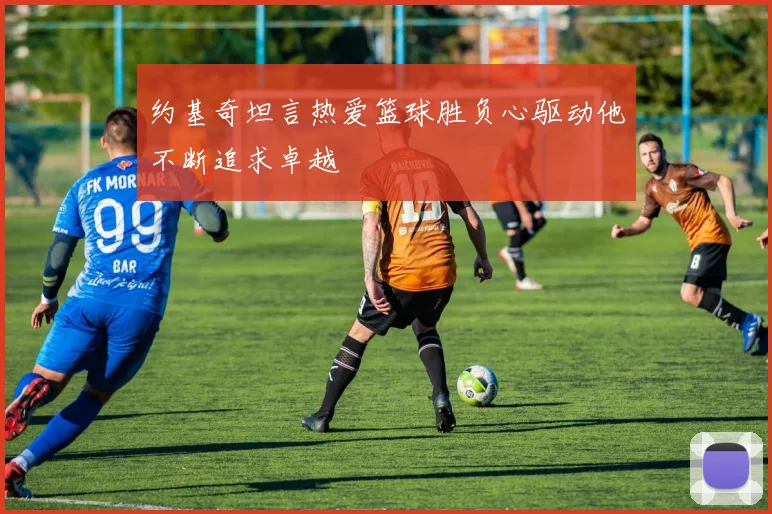 约基奇坦言热爱篮球胜负心驱动他不断追求卓越