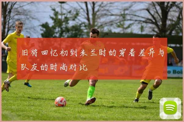 旧将回忆初到米兰时的穿着差异与队友的时尚对比