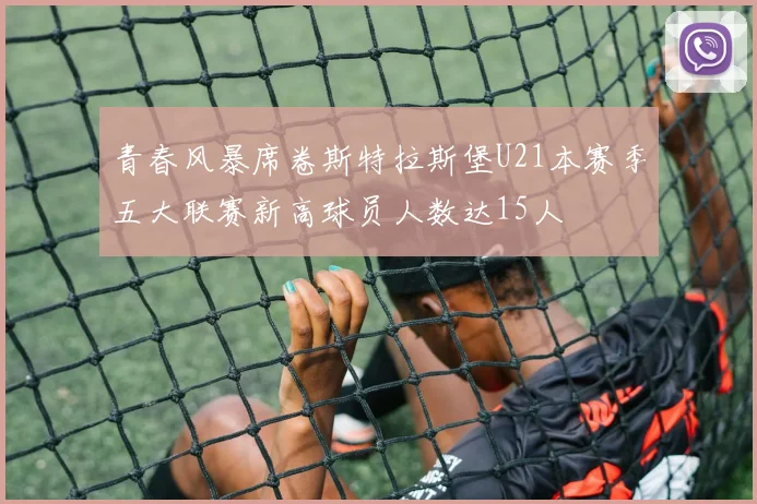 青春风暴席卷斯特拉斯堡U21本赛季五大联赛新高球员人数达15人