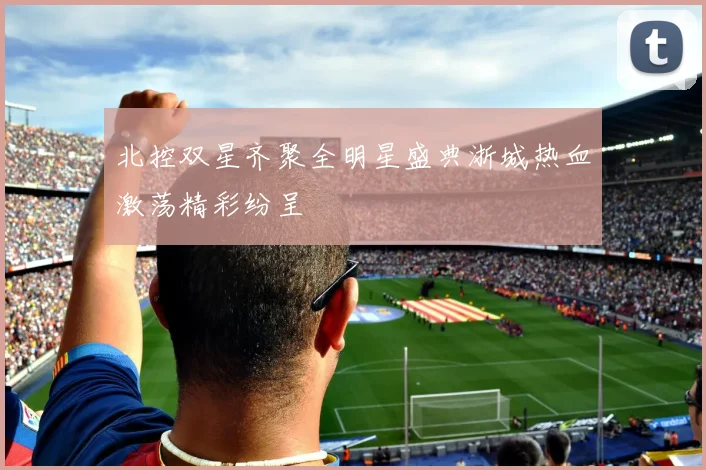 北控双星齐聚全明星盛典浙城热血激荡精彩纷呈