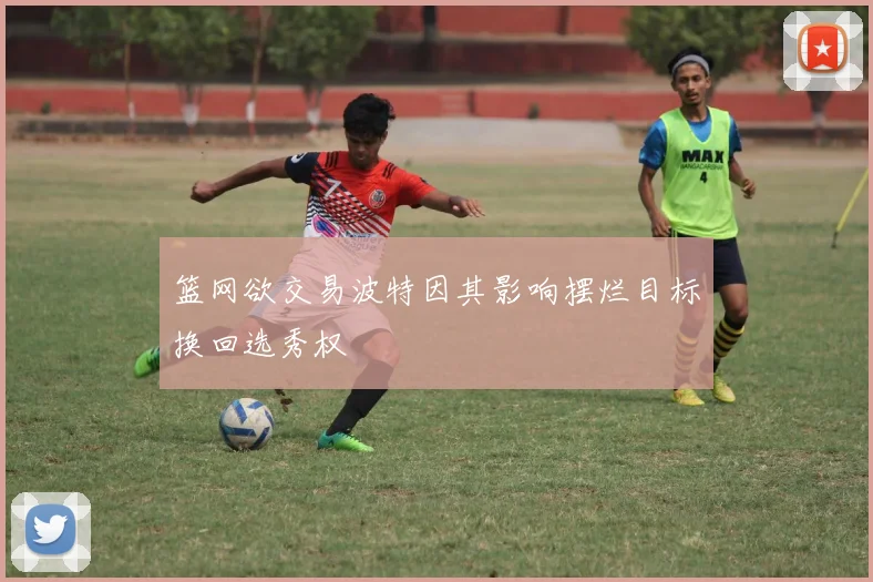 篮网欲交易波特因其影响摆烂目标换回选秀权