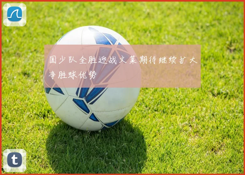 国少队全胜迎战文莱期待继续扩大净胜球优势