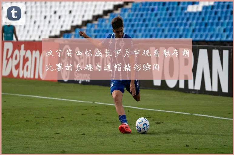 坎宁安回忆成长岁月中观看勒布朗比赛的乐趣与追帽精彩瞬间