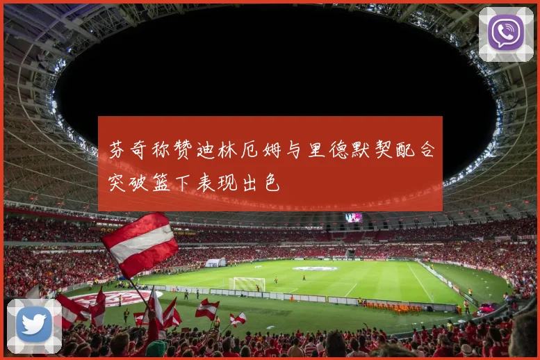 芬奇称赞迪林厄姆与里德默契配合突破篮下表现出色