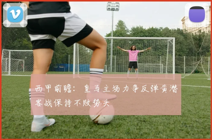 西甲前瞻：皇马主场力争反弹黄潜客战保持不败势头
