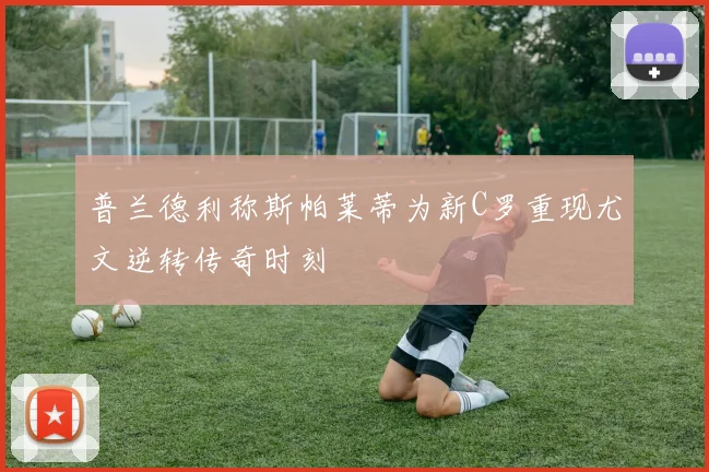 普兰德利称斯帕莱蒂为新C罗重现尤文逆转传奇时刻