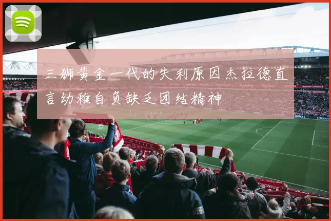 三狮黄金一代的失利原因杰拉德直言幼稚自负缺乏团结精神