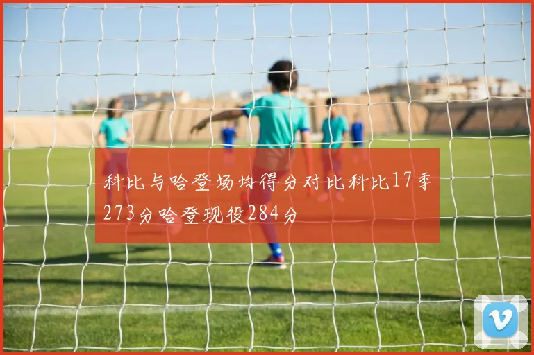 科比与哈登场均得分对比科比17季273分哈登现役284分
