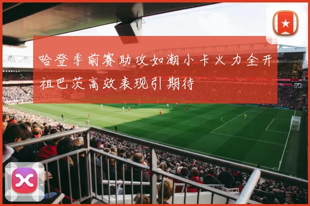 哈登季前赛助攻如潮小卡火力全开祖巴茨高效表现引期待
