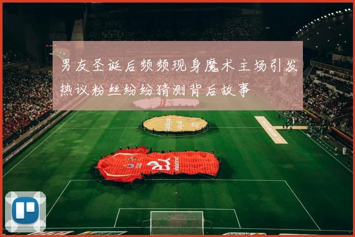 男友圣诞后频频现身魔术主场引发热议粉丝纷纷猜测背后故事