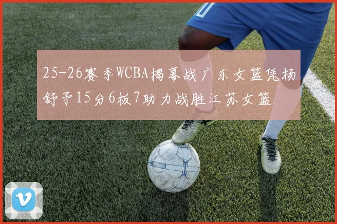 25-26赛季WCBA揭幕战广东女篮凭杨舒予15分6板7助力战胜江苏女篮