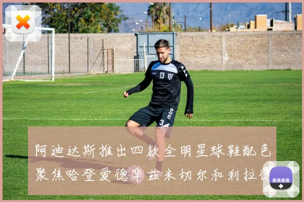 阿迪达斯推出四款全明星球鞋配色聚焦哈登爱德华兹米切尔和利拉德