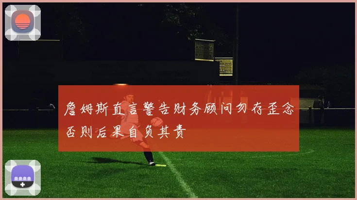 詹姆斯直言警告财务顾问勿存歪念否则后果自负其责