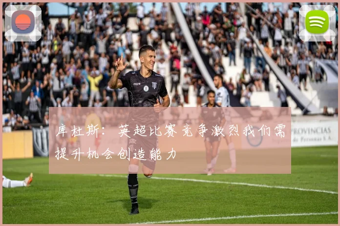 库杜斯：英超比赛竞争激烈我们需提升机会创造能力