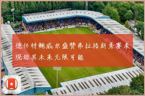 德怀特鲍威尔盛赞弗拉格新秀赛表现称其未来无限可能