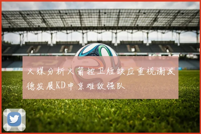 火媒分析火箭控卫短缺应重视谢泼德发展KD申京难敌强队