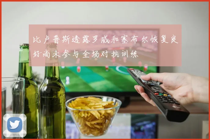 比卢普斯透露罗威和塞布尔恢复良好尚未参与全场对抗训练