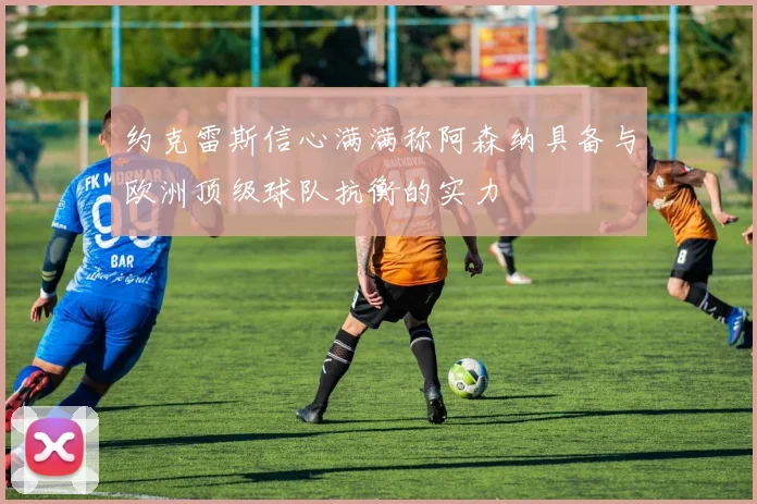 约克雷斯信心满满称阿森纳具备与欧洲顶级球队抗衡的实力