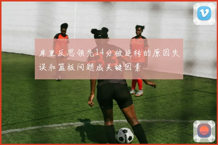 库里反思领先14分被逆转的原因失误和篮板问题成关键因素