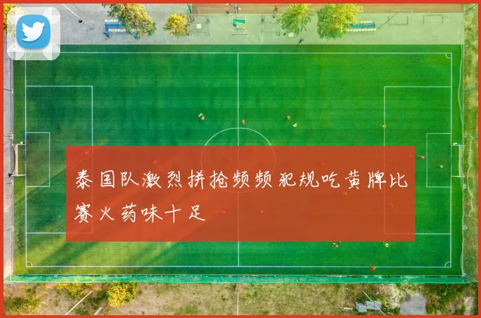 泰国队激烈拼抢频频犯规吃黄牌比赛火药味十足
